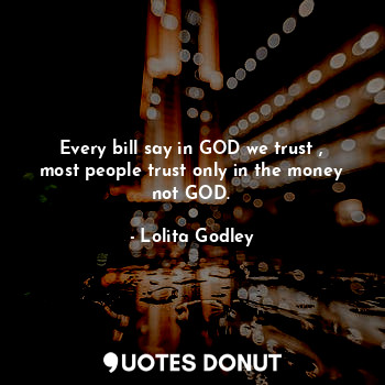 Every bill say in GOD we trust , most people trust only in the money not GOD.