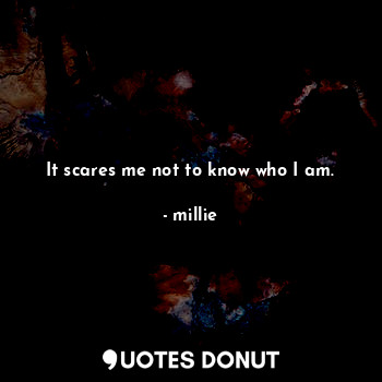 It scares me not to know who I am.