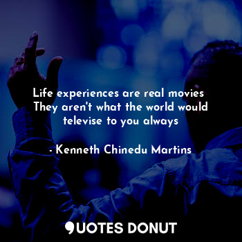 Life experiences are real movies 
They aren't what the world would televise to you always