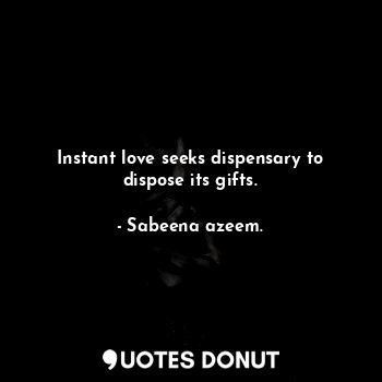 Instant love seeks dispensary to dispose its gifts.