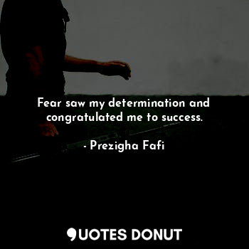  Fear saw my determination and congratulated me to success.... - Prezigha Fafi - Quotes Donut