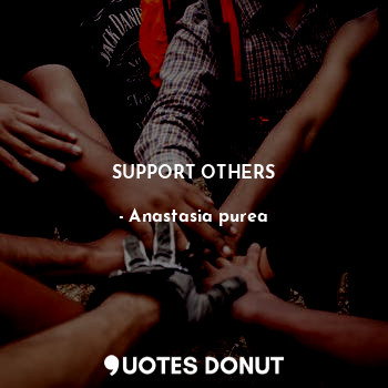  SUPPORT OTHERS... - Anastasia purea - Quotes Donut