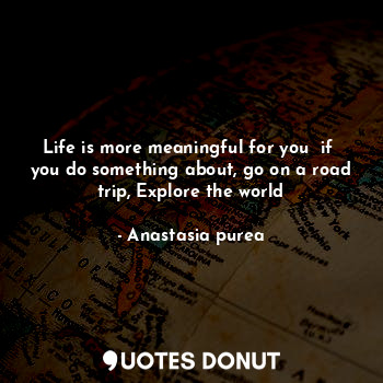 Life is more meaningful for you  if  you do something about, go on a road trip, Explore the world