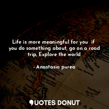  Life is more meaningful for you  if  you do something about, go on a road trip, ... - Anastasia purea - Quotes Donut