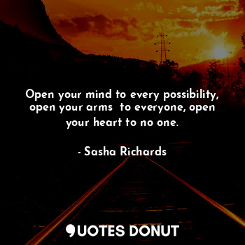  Open your mind to every possibility, open your arms  to everyone, open your hear... - Sasha Richards - Quotes Donut