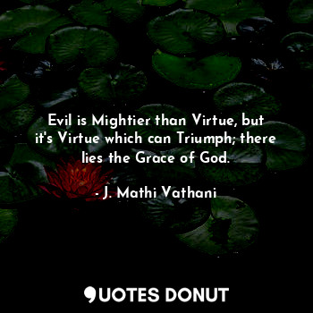 Evil is Mightier than Virtue, but it's Virtue which can Triumph; there lies the Grace of God.