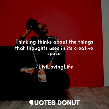 Thinking thinks about the things that thoughts uses in its creative space.