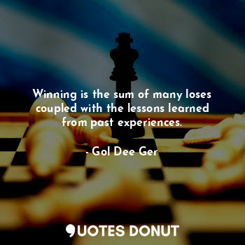 Winning is the sum of many loses coupled with the lessons learned from past experiences.