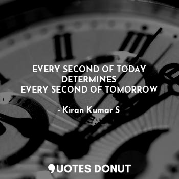  EVERY SECOND OF TODAY
DETERMINES
EVERY SECOND OF TOMORROW... - Kiran Kumar S - Quotes Donut