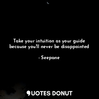 Take your intuition as your guide because you'll never be disappointed