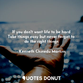 If you don't want life to be hard
Take things easy but never forget to do the right things