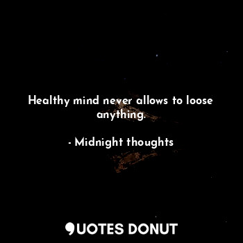Healthy mind never allows to loose anything.