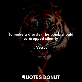  To make a disaster the bomb should be dropped silently... - Venky - Quotes Donut