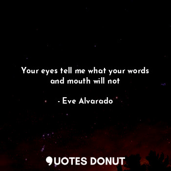 Your eyes tell me what your words and mouth will not