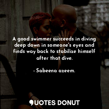  A good swimmer succeeds in diving deep down in someone's eyes and finds way back... - Sabeena azeem. - Quotes Donut