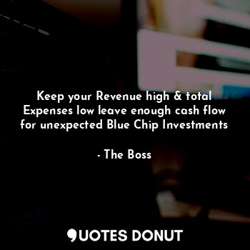 Keep your Revenue high & total Expenses low leave enough cash flow for unexpected Blue Chip Investments