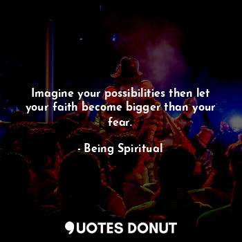 Imagine your possibilities then let your faith become bigger than your fear.