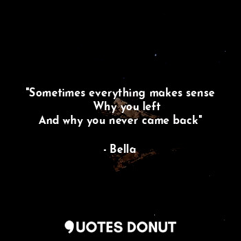  "Sometimes everything makes sense
    Why you left
And why you never came back"... - Bella - Quotes Donut