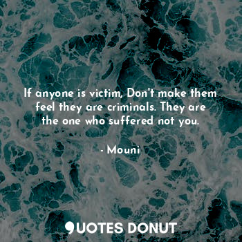  If anyone is victim, Don't make them feel they are criminals. They are the one w... - Mouni - Quotes Donut