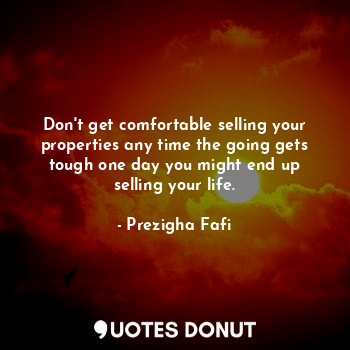  Don't get comfortable selling your properties any time the going gets tough one ... - Prezigha Fafi - Quotes Donut