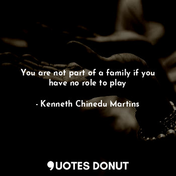  You are not part of a family if you have no role to play... - Kenneth Chinedu Martins - Quotes Donut