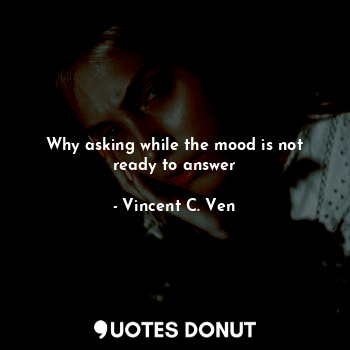  Why asking while the mood is not ready to answer... - Vincent C. Ven - Quotes Donut