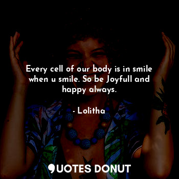  Every cell of our body is in smile when u smile. So be Joyfull and happy always.... - Lolitha - Quotes Donut