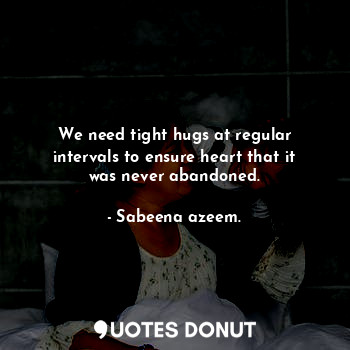  We need tight hugs at regular intervals to ensure heart that it was never abando... - Sabeena azeem. - Quotes Donut