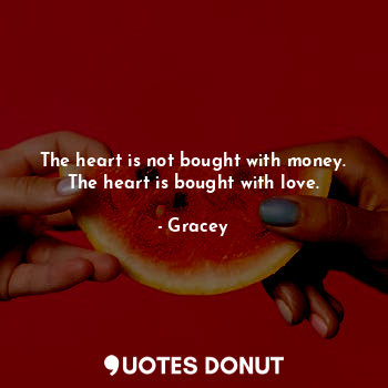  The heart is not bought with money. The heart is bought with love.... - Gracey - Quotes Donut