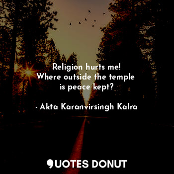 Religion hurts me!
Where outside the temple 
is peace kept?