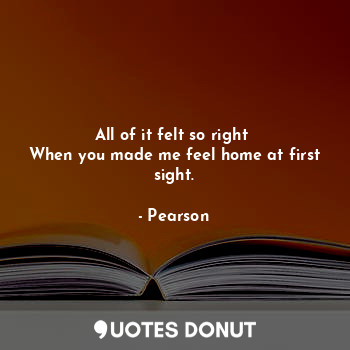  All of it felt so right 
When you made me feel home at first sight.... - Pearson - Quotes Donut