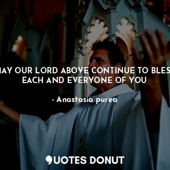  MAY OUR LORD ABOVE CONTINUE TO BLESS EACH AND EVERYONE OF YOU... - Anastasia purea - Quotes Donut