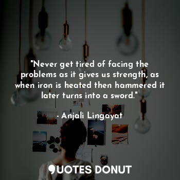  "Never get tired of facing the problems as it gives us strength, as when iron is... - Anjali Lingayat - Quotes Donut