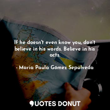  If he doesn't even know you, don’t believe in his words. Believe in his acts.... - Maria Paula Gómez Sepúlveda - Quotes Donut