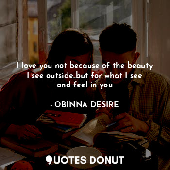  I love you not because of the beauty I see outside..but for what I see and feel ... - OBINNA DESIRE - Quotes Donut