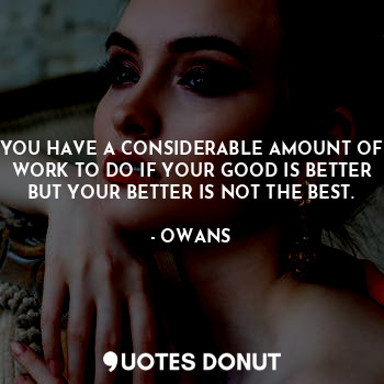  YOU HAVE A CONSIDERABLE AMOUNT OF WORK TO DO IF YOUR GOOD IS BETTER BUT YOUR BET... - OWANS - Quotes Donut