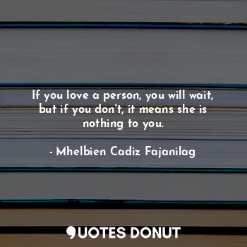 If you love a person, you will wait, but if you don't, it means she is nothing to you.