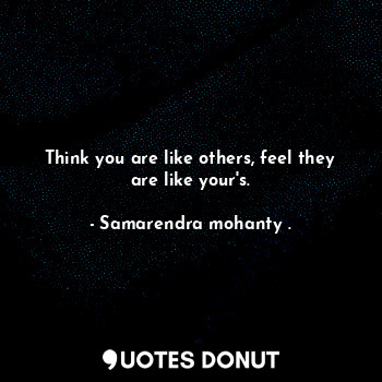  Think you are like others, feel they are like your's.... - Samarendra mohanty . - Quotes Donut