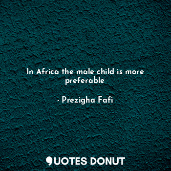  In Africa the male child is more preferable... - Prezigha Fafi - Quotes Donut