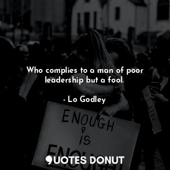  Who complies to a man of poor leadership but a fool.... - Lo Godley - Quotes Donut