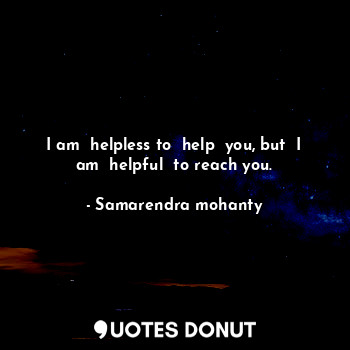  I am  helpless to  help  you, but  I am  helpful  to reach you.... - Samarendra mohanty - Quotes Donut