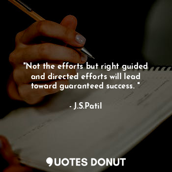 "Not the efforts but right guided and directed efforts will lead toward guaranteed success. "