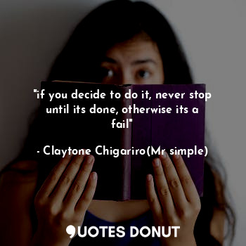  "if you decide to do it, never stop until its done, otherwise its a fail"... - Claytone Chigariro(Mr simple) - Quotes Donut