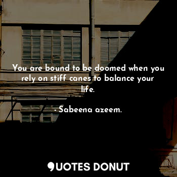  You are bound to be doomed when you rely on stiff canes to balance your life.... - Sabeena azeem. - Quotes Donut