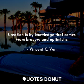  Creation is by knowledge that comes from bravery and optimistic... - Vincent C. Ven - Quotes Donut