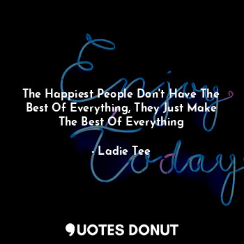  The Happiest People Don't Have The Best Of Everything, They Just Make The Best O... - Ladie Tee - Quotes Donut