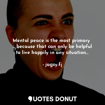  Mental peace is the most primary  ... because that can only be helpful to live h... - jagsy.fj - Quotes Donut