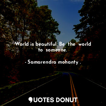  World is beautiful. Be  the  world to  someone.... - Samarendra mohanty . - Quotes Donut