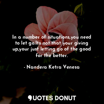In a number of situations,you need to let go.Its not that your giving up,your just letting go of the good for the better.