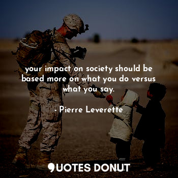  your impact on society should be based more on what you do versus what you say.... - Pierre Leverette - Quotes Donut